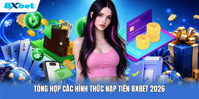 Tổng hợp các hình thức nạp tiền 8XBET 2026